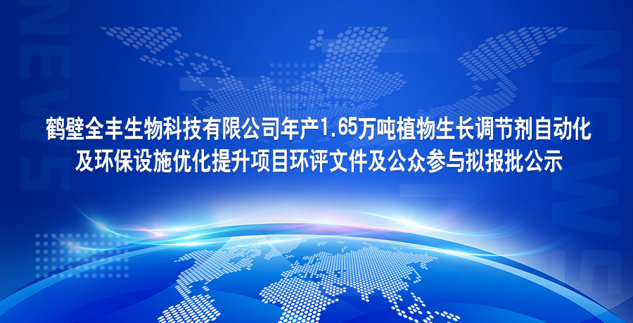 鶴壁全豐生物科技有限公司年產(chǎn)1.65萬噸植物生長調(diào)節(jié)劑自動(dòng)化 及環(huán)保設(shè)施優(yōu)化提升項(xiàng)目環(huán)評文件及公眾參與擬報(bào)批公示